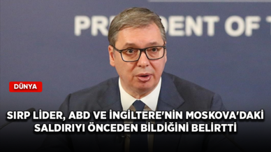 Sırp lider Vucic, ABD ve İngiltere'nin Moskova'daki terör saldırısını önceden bildiğini belirtti