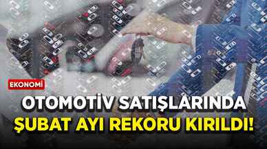 Otomotiv satışlarında şubat ayı rekoru kırıldı!