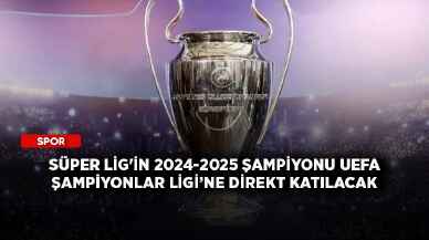 Süper Lig'in 2024-2025 şampiyonu UEFA Şampiyonlar Ligi’ne direkt katılacak