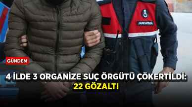 4 ilde 3 organize suç örgütü çökertildi: 22 gözaltı