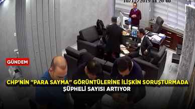 CHP'nin "para sayma" görüntülerine ilişkin soruşturmada şüpheli sayısı artıyor