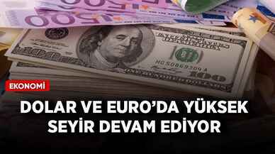 Dolar ve euroda yüksek seyir devam ediyor