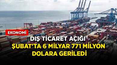 Dış ticaret açığı Şubat'ta 6 milyar 771 milyon dolara geriledi