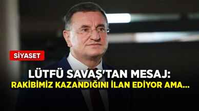 Lütfü Savaş'tan mesaj: Rakibimiz kazandığını ilan ediyor ama...