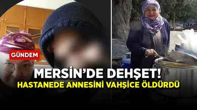 Mersin’de dehşet! Hastanede annesini vahşice öldürdü