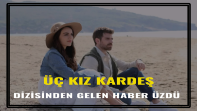 Üç Kız Kardeş dizisinden gelen haber izleyicisini üzdü