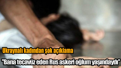 Ukraynalı kadından şok açıklama: ''Bana tecavüz eden Rus askeri oğlum yaşındaydı''