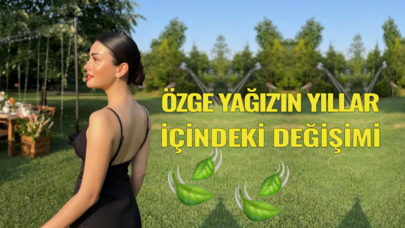 Özge Yağız'ın yıllar içindeki değişimi