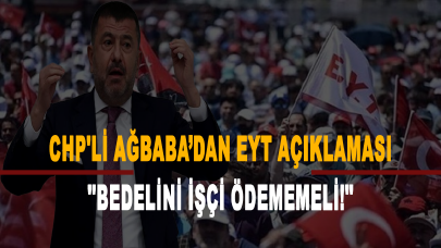 CHP'li Ağbaba’dan EYT açıklaması: Bedelini işçi ödememeli!