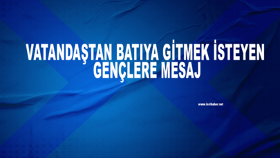 Vatandaştan batıya gitmek isteyen gençlere mesaj