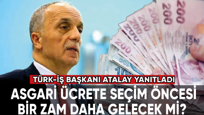 Asgari ücrete seçim öncesi ara zam gelecek mi? Türk-İş Başkanı Atalay açıkladı