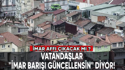 Vatandaşlar, '' İmar barışı güncellensin'' diyor! İmar affı çıkacak mı ?