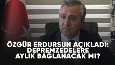 Özgür Erdursun açıkladı: Depremzedelere aylık bağlanacak mı?