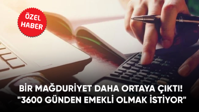 Bir mağduriyet daha! 3600 günden emekli olmak istiyor