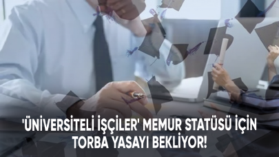 'Üniversiteli işçiler' memur statüsü için torba yasayı bekliyor!