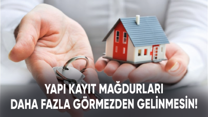 Yapı kayıt mağdurları daha fazla görmezden gelinmesin!