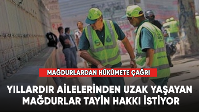 Yıllardır ailelerinden uzak yaşayan mağdurlar tayin hakkı istiyor