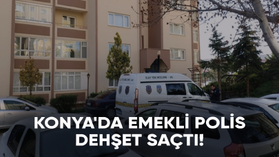 Konya'da emekli polis dehşet saçtı!