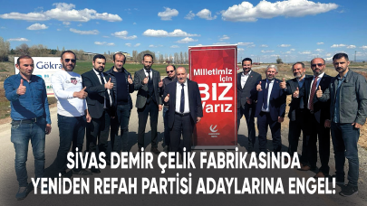 Sivas Demir Çelik Fabrikasında kriz devam ediyor! Yeniden Refah Partisi Sivas milletvekili adaylarına zorluk çıkarıldı!