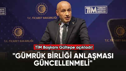 TİM Başkanı Gültepe: "Gümrük Birliği Anlaşması güncellenmeli"