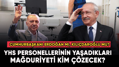 YHS personellerinin mağduriyetini kim çözecek? Kılıçdaroğlu mu, Cumhurbaşkanı Erdoğan mı?