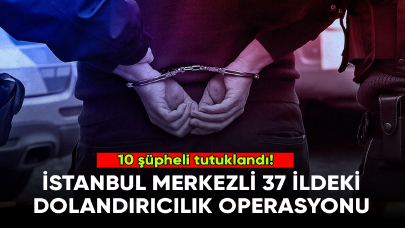 İstanbul merkezli 37 ildeki dolandırıcılık operasyonu: 10 şüpheli tutuklandı!