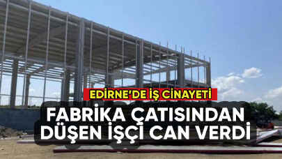 Edirne'de iş cinayeti: Fabrika çatısından düşen işçi can verdi