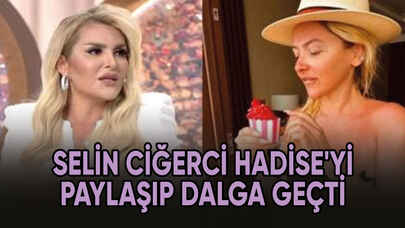 Selin Ciğerci Hadise'nin dalga konusu olan halini paylaştı