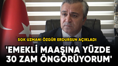 SGK Uzmanı Özgür Erdursun açıkladı: 'Emekli maaşına yüzde 30 zam öngörüyorum'