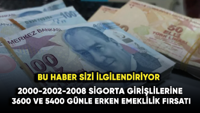 2000-2002-2008 sigorta girişlilerine 3600 ve 5400 günle erken emeklilik fırsatı