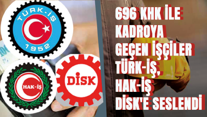 696 KHK ile kadroya geçen işçiler TÜRK-İŞ- HAK-İŞ ve DİSK'e seslendi