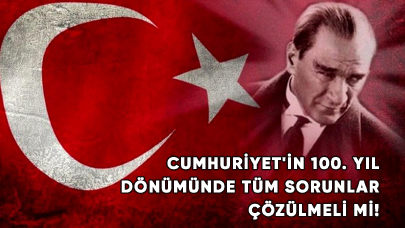 Cumhuriyet'in 100. Yıl Dönümünde tüm sorunlar çözülmeli!