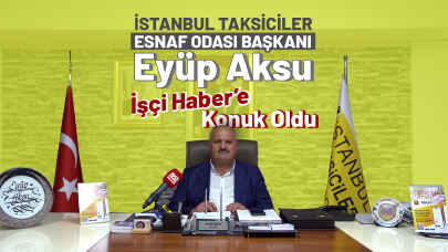 İstanbul Taksiciler Esnaf Odası Başkanı Eyüp Aksu İşçi Haber'e konuştu