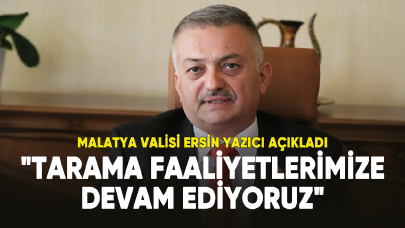 Malatya Valisi Ersin Yazıcı: "Tarama faaliyetlerimize devam ediyoruz"