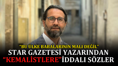 Star gazetesi yazarından kemalistlere iddialı sözler: "Bu ülke babalarının malı değil"