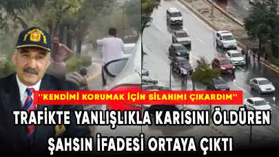 Trafikte yanlışlıkla karısını öldüren şahsın ifadesi ortaya çıktı