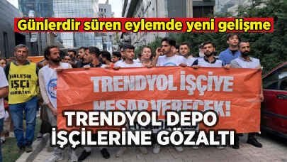 Trendyol Depo işçilerine gözaltı