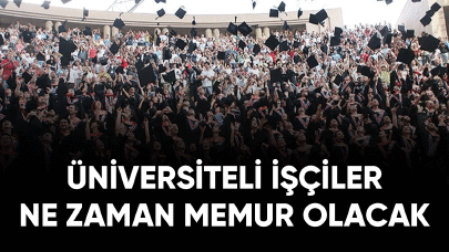 Üniversiteli işçiler ne zaman memur olacak?