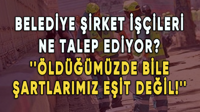 Belediye şirket işçileri ne talep ediyor? ''Öldüğümüzde bile şartlarımız eşit değil!''