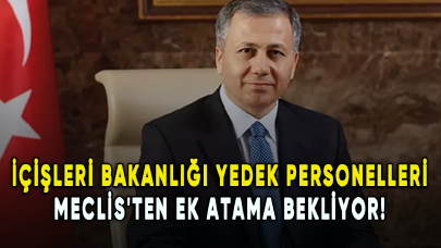 İçişleri Bakanlığı yedek personelleri Meclis'ten ek atama bekliyor!