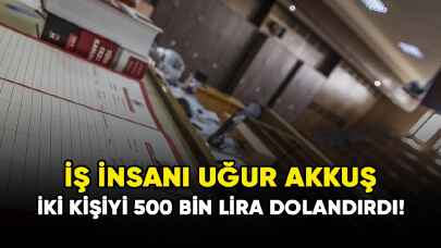 İş insanı Uğur Akkuş iki kişiyi 500 bin lira dolandırdı!