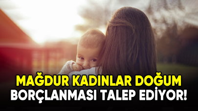 Mağdur kadınlar doğum borçlanması talep ediyor!