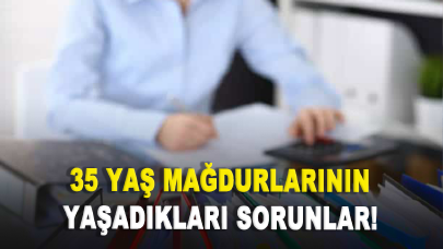 35 yaş mağdurlarının yaşadıkları sorunlar!