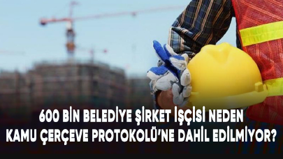 600 bin belediye şirket işçisi neden Kamu Çerçeve Protokolü’ne dahil edilmiyor?