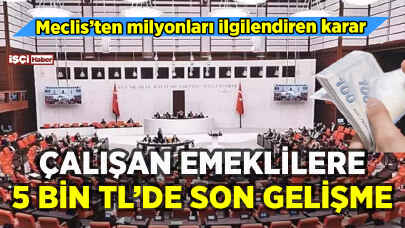 Çalışan emeklilere 5 bin TL'de son gelişme: Meclis kararı belli oldu