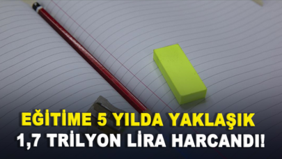 Eğitime 5 yılda yaklaşık 1,7 trilyon lira harcandı!