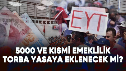 EYT 5000 ve kısmi emeklilik torba yasaya eklenecek mi?