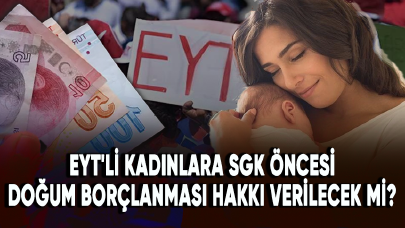 EYT'li kadınlara SGK öncesi doğum borçlanması hakkı verilecek mi?