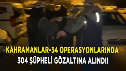 Kahramanlar-34 operasyonlarında 304 şüpheli gözaltına alındı!