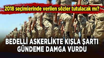 Bedelli askerlikte kışla şartı gündeme damga vurdu: 2018 seçimlerinde verilen sözler tutulacak mı?